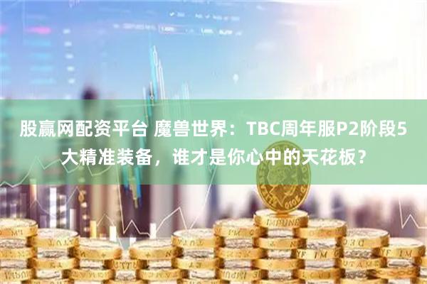 股赢网配资平台 魔兽世界：TBC周年服P2阶段5大精准装备，谁才是你心中的天花板？