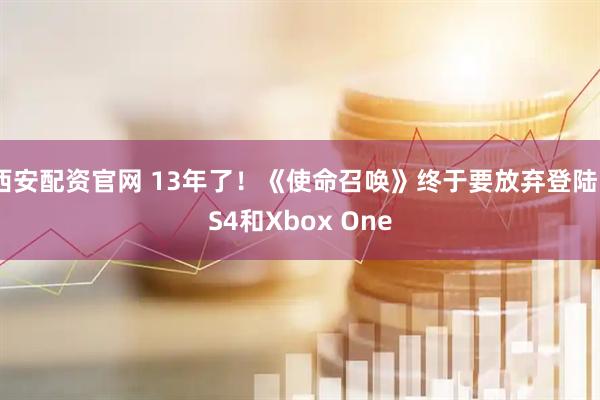 西安配资官网 13年了！《使命召唤》终于要放弃登陆PS4和Xbox One