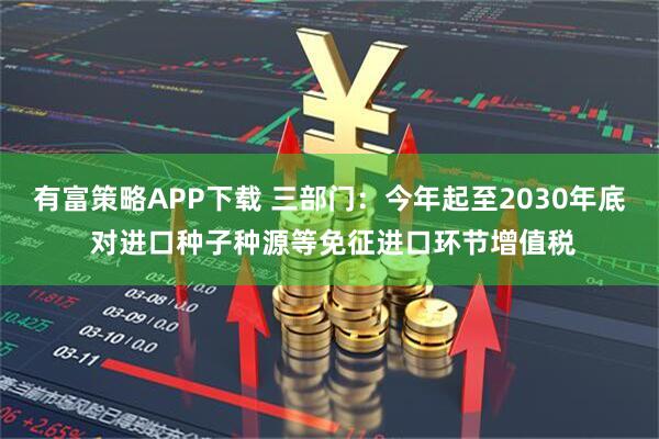 有富策略APP下载 三部门：今年起至2030年底 对进口种子种源等免征进口环节增值税