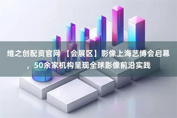 维之创配资官网 【会展区】影像上海艺博会启幕，50余家机构呈现全球影像前沿实践