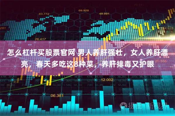 怎么杠杆买股票官网 男人养肝强壮，女人养肝漂亮，春天多吃这8种菜，养肝排毒又护眼